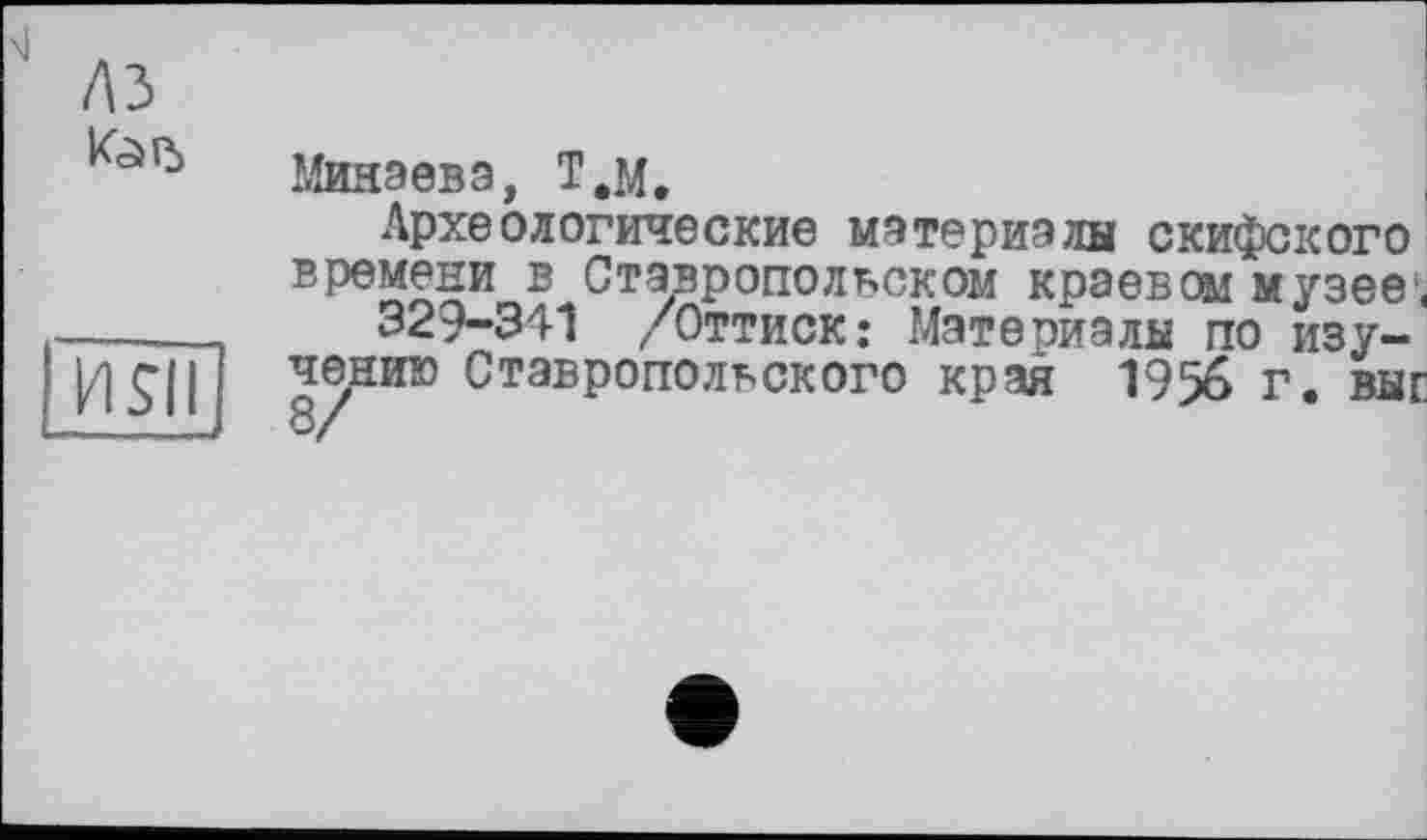 ﻿A3
Минаева, Т.м.
Археологические материалы скифского времени в Ставропольском краевом музее*.
329-341 /Оттиск: Материалы по изучению Ставропольского края 1956 г. выг
IASII